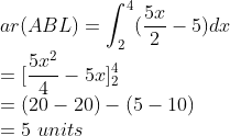 \\ar(ABL)=\int_{2}^{4}(\frac{5x}{2}-5)dx\\ =[\frac{5x^{2}}{4}-5x]_{2}^{4}\\ =(20-20)-(5-10)\\ =5\ units
