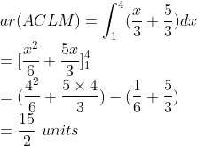 \\ar(ACLM)=\int_{1}^{4}(\frac{x}{3}+\frac{5}{3})dx\\ =[\frac{x^{2}}{6}+\frac{5x}{3}]_{1}^{4}\\ =(\frac{4^{2}}{6}+\frac{5\times 4}{3})-(\frac{1}{6}+\frac{5}{3})\\ =\frac{15}{2}\ units
