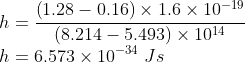 \\h=\frac{\left ( 1.28-0.16 \right )\times 1.6\times 10^{-19}}{(8.214-5.493)\times 10^{14}}\\ h=6.573\times 10^{-34}\ Js