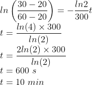 \\ln\left ( \frac{30-20}{60-20} \right )=-\frac{ln2}{300}t\\ t=\frac{ln(4)\times 300}{ln(2)} \\t=\frac{2ln(2)\times 300}{ln(2)}\\ t=600\ s\\ t= 10\ min
