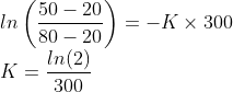 \\ln\left ( \frac{50-20}{80-20} \right )=-K\times 300\\ K=\frac{ln(2)}{300}\\