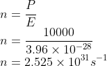\\n=\frac{P}{E}\\ n=\frac{10000}{3.96\times 10^{-28}}\\ n=2.525\times 10^{31}s^{-1}