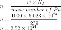 \\n=\frac{w\times N_{A}}{mass\ number\ of\ Pu}\\ n=\frac{1000\times 6.023\times 10^{23}}{239}\\n=2.52\times 10^{24}