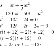 \\s=ut+\frac{1}{2}at^{2}\\ -120=-50t-5t^{2}\\ t^{2}+10t-24=0\\ t^{2}+12t-2t-24=0\\ t(t+12)-2(t+12)=0\\ (t-2)(t+12)=0\\ t=2s\ or\ t=-12s