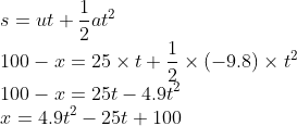 \\s=ut+\frac{1}{2}at^{2}\\ 100-x=25\times t+\frac{1}{2}\times (-9.8)\times t^{2}\\ 100-x=25t-4.9t^{2}\\ x=4.9t^{2}-25t+100