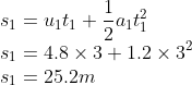 \\s_{1}=u_{1}t_{1}+\frac{1}{2}a_{1}t_{1}^{2}\\ s_{1}=4.8\times 3+1.2\times 3^{2}\\ s_{1}=25.2m