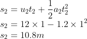 \\s_{2}=u_{2}t_{2}+\frac{1}{2}a_{2}t_{2}^{2}\\ s_{2}=12\times 1-1.2\times 1^{2}\\ s_{2}=10.8m
