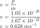 \\v=\frac{p}{m}\\ v=\frac{1.05\times 10^{-27}}{1.67\times 10^{-27}}\\ v=0.628\ ms^{-1}