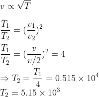 \\v\propto\sqrt{T}\\\\\frac{T_1}{T_2}=(\frac{v_1}{v_2})^2\\\\\frac{T_1}{T_2}=(\frac{v}{v/2})^2=4\\\\\Rightarrow T_2=\frac{T_1}{4}=0.515\times10^4\\T_2=5.15\times10^3