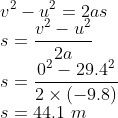 \\v^{2}-u^{2}=2as \\s=\frac{v^{2}-u^{2}}{2a} \\s=\frac{0^{2}-29.4^{2}}{2\times( -9.8)} \\s=44.1\ m