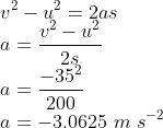 \\v^{2}-u^{2}=2as\\ a=\frac{v^{2}-u^{2}}{2s}\\ a=\frac{-35^{2}}{200}\\ a=-3.0625\ m\ s^{-2}