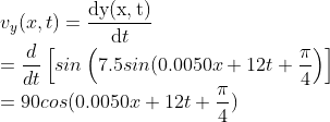 \\v_{y}(x,t)=\frac{\mathrm{dy(x,t)} }{\mathrm{d} t}\\=\frac{d}{dt}\left [ sin\left ( 7.5sin(0.0050x+12t+\frac{\pi }{4} \right ) \right ]\\ =90cos(0.0050x+12t+\frac{\pi }{4})
