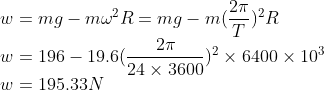\\w=mg-m{\omega^2R}=mg-m(\frac{2\pi}{T})^2R\\w=196-19.6(\frac{2\pi}{24\times3600})^2\times6400\times10^3\\w=195.33N