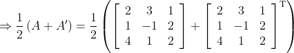 \Rightarrow \frac{1}{2}\left ( A+A' \right )=\frac{1}{2}\left (\left[\begin{array}{ccc} 2 & 3 & 1 \\ 1 & -1 & 2 \\ 4 & 1 & 2 \end{array}\right]+\left[\begin{array}{ccc} 2 & 3 & 1 \\ 1 & -1 & 2 \\ 4 & 1 & 2 \end{array}\right]^{\mathrm{T}} \right )