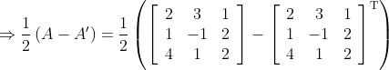 \Rightarrow \frac{1}{2}\left ( A-A' \right )=\frac{1}{2}\left (\left[\begin{array}{ccc} 2 & 3 & 1 \\ 1 & -1 & 2 \\ 4 & 1 & 2 \end{array}\right]-\left[\begin{array}{ccc} 2 & 3 & 1 \\ 1 & -1 & 2 \\ 4 & 1 & 2 \end{array}\right]^{\mathrm{T}} \right )