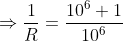\Rightarrow \frac{1}{R}=\frac{10^6+1}{10^{6}}
