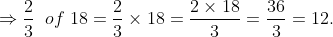 \Rightarrow \frac{2}{3}\;\; of\;18=\frac{2}{3}\times18=\frac{2\times18}{3}=\frac{36}{3}=12.