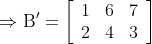 \Rightarrow \mathrm{B}^{\prime}=\left[\begin{array}{lll}1 & 6 & 7 \\ 2 & 4 & 3\end{array}\right]$