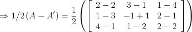 \Rightarrow 1 / 2\left(A-A^{\prime}\right)=\frac{1}{2}\left(\left[\begin{array}{ccc} 2-2 & 3-1 & 1-4 \\ 1-3 & -1+1 & 2-1 \\ 4-1 & 1-2 & 2-2 \end{array}\right]\right)