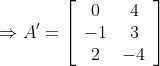 \Rightarrow A^{\prime}=\left[\begin{array}{cc}0 & 4 \\ -1 & 3 \\ 2 & -4\end{array}\right]$