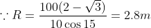 \because R=\frac{100(2-\sqrt{3})}{10\cos 15}=2.8 m