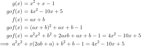 \begin{align*} g(x)&=x^2+x-1 \\ gof(x)&= 4x^2-10x+5\\ f(x)&= ax+b\\ gof(x)&= (ax+b)^2+ax+b-1\\ gof(x)&= a^2x^2+b^2+2axb+ax+b-1 = 4x^2-10x+5\\ \implies a^2x^2&+x(2ab+a)+b^2+b-1=4x^2-10x+5\\ \end{align*}