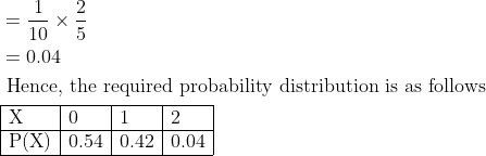 \begin{aligned} &=\frac{1}{10} \times \frac{2}{5}\\ &=0.04\\ &\text { Hence, the required probability distribution is as follows }\\ &\begin{array}{|l|l|l|l|} \hline \mathrm{X} & 0 & 1 & 2 \\ \hline \mathrm{P}(\mathrm{X}) & 0.54 & 0.42 & 0.04 \\ \hline \end{array} \end{aligned}