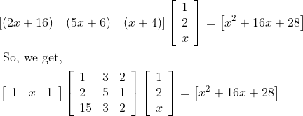 \begin{aligned} &[(2 x+16) \quad(5 x+6) \quad(x+4)]\left[\begin{array}{l} 1 \\ 2 \\ x \end{array}\right]=\left[x^{2}+16 x+28\right]\\ &\text { So, we get, }\\ &\left[\begin{array}{lll} 1 & x & 1 \end{array}\right]\left[\begin{array}{lll} 1 & 3 & 2 \\ 2 & 5 & 1 \\ 15 & 3 & 2 \end{array}\right]\left[\begin{array}{l} 1 \\ 2 \\ x \end{array}\right]=\left[x^{2}+16 x+28\right] \end{aligned}