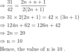 \begin{aligned} &\Rightarrow \frac{31}{42}=\frac{2 n+n+1}{2(2 n+1)}\\ &\Rightarrow 31 \times 2(2 n+1)=42 \times(3 n+1)\\ &\Rightarrow 124 n+62=126 n+42\\ &\Rightarrow 2 n=20\\ &\Rightarrow \mathrm{n}=10\\ &\text { Hence, the value of } \mathrm{n} \text { is } 10 \text { . } \end{aligned}
