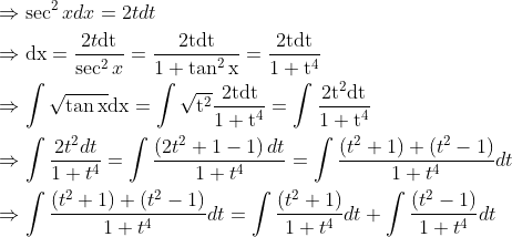 \begin{aligned} &\Rightarrow \sec ^{2} x d x=2 t d t\\ &\Rightarrow \mathrm{dx}=\frac{2 t \mathrm{dt}}{\sec ^{2} x}=\frac{2 \mathrm{tdt}}{1+\tan ^{2} \mathrm{x}}=\frac{2 \mathrm{tdt}}{1+\mathrm{t}^{4}}\\ &\Rightarrow \int \sqrt{\tan \mathrm{x}} \mathrm{d} \mathrm{x}=\int \sqrt{\mathrm{t}^{2}} \frac{2 \mathrm{t} \mathrm{dt}}{1+\mathrm{t}^{4}}=\int \frac{2 \mathrm{t}^{2} \mathrm{dt}}{1+\mathrm{t}^{4}}\\ &\Rightarrow \int \frac{2 t^{2} d t}{1+t^{4}}=\int \frac{\left(2 t^{2}+1-1\right) d t}{1+t^{4}}=\int \frac{\left(t^{2}+1\right)+\left(t^{2}-1\right)}{1+t^{4}} d t\\ &\Rightarrow \int \frac{\left(t^{2}+1\right)+\left(t^{2}-1\right)}{1+t^{4}} d t=\int \frac{\left(t^{2}+1\right)}{1+t^{4}} d t+\int \frac{\left(t^{2}-1\right)}{1+t^{4}} d t \end{aligned}