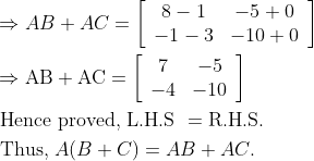 \begin{aligned} &\Rightarrow A B+A C=\left[\begin{array}{cc} 8-1 & -5+0 \\ -1-3 & -10+0 \end{array}\right]\\ &\Rightarrow \mathrm{AB}+\mathrm{AC}=\left[\begin{array}{cc} 7 & -5 \\ -4 & -10 \end{array}\right]\\ &\text { Hence proved, L.H.S }=\mathrm{R.H.S.}\\ &\text { Thus, } A(B+C)=A B+A C . \end{aligned}