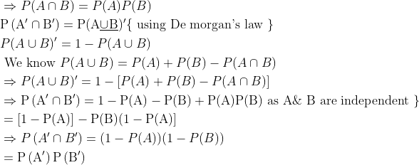 \begin{aligned} &\Rightarrow P({A} \cap {B})=P(A) P(B)\\ &\mathrm{P}\left(\mathrm{A}^{\prime} \cap \mathrm{B}^{\prime}\right)=\mathrm{P}({\mathrm{A}} \underline{\cup} \underline{\mathrm{B}})^{\prime}\{\text { using De morgan's law }\}\\ &P(A \cup B)^{\prime}=1-P(A \cup B)\\ &\text { We know } P(A \cup B)=P(A)+P(B)-P(A \cap B)\\ &\Rightarrow P(A \cup B)^{\prime}=1-[P(A)+P(B)-P(A \cap B)]\\ &\Rightarrow \mathrm{P}\left(\mathrm{A}^{\prime} \cap \mathrm{B}^{\prime}\right)=1-\mathrm{P}(\mathrm{A})-\mathrm{P}(\mathrm{B})+\mathrm{P}(\mathrm{A}) \mathrm{P}(\mathrm{B}) \text { as } \mathrm{A} \& \mathrm{~B} \text { are independent }\}\\ &=[1-\mathrm{P}(\mathrm{A})]-\mathrm{P}(\mathrm{B})(1-\mathrm{P}(\mathrm{A})]\\ &\Rightarrow P\left(A^{\prime} \cap B^{\prime}\right)=(1-P(A))(1-P(B))\\ &=\mathrm{P}\left(\mathrm{A}^{\prime}\right) \mathrm{P}\left(\mathrm{B}^{\prime}\right) \end{aligned}