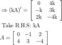 \begin{aligned} &\Rightarrow(\mathrm{kA})^{\prime}=\left[\begin{array}{cc} 0 & 4 \mathrm{k} \\ -\mathrm{k} & 3 \mathrm{k} \\ 2 \mathrm{k} & -4 \mathrm{k} \end{array}\right]\\ &\text { Take R.H.S: kA }\\ &A=\left[\begin{array}{ccc} 0 & -1 & 2 \\ 4 & 3 & -4 \end{array}\right] \end{aligned}