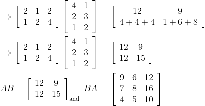 \begin{aligned} &\Rightarrow\left[\begin{array}{lll} 2 & 1 & 2 \\ 1 & 2 & 4 \end{array}\right]\left[\begin{array}{ll} 4 & 1 \\ 2 & 3 \\ 1 & 2 \end{array}\right]=\left[\begin{array}{cc} 12 & 9 \\ 4+4+4 & 1+6+8 \end{array}\right]\\ &\Rightarrow\left[\begin{array}{lll} 2 & 1 & 2 \\ 1 & 2 & 4 \end{array}\right]\left[\begin{array}{ll} 4 & 1 \\ 2 & 3 \\ 1 & 2 \end{array}\right]=\left[\begin{array}{cc} 12 & 9 \\ 12 & 15 \end{array}\right]\\ &A B=\left[\begin{array}{cc} 12 & 9 \\ 12 & 15 \end{array}\right]_{\text {and }} B A=\left[\begin{array}{ccc} 9 & 6 & 12 \\ 7 & 8 & 16 \\ 4 & 5 & 10 \end{array}\right] \end{aligned}