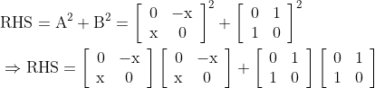 \begin{aligned} &\mathrm{RHS}=\mathrm{A}^{2}+\mathrm{B}^{2}=\left[\begin{array}{cc} 0 & -\mathrm{x} \\ \mathrm{x} & 0 \end{array}\right]^{2}+\left[\begin{array}{ll} 0 & 1 \\ 1 & 0 \end{array}\right]^{2}\\ &\Rightarrow \mathrm{RHS}=\left[\begin{array}{cc} 0 & -\mathrm{x} \\ \mathrm{x} & 0 \end{array}\right]\left[\begin{array}{cc} 0 & -\mathrm{x} \\ \mathrm{x} & 0 \end{array}\right]+\left[\begin{array}{ll} 0 & 1 \\ 1 & 0 \end{array}\right]\left[\begin{array}{ll} 0 & 1 \\ 1 & 0 \end{array}\right] \end{aligned}
