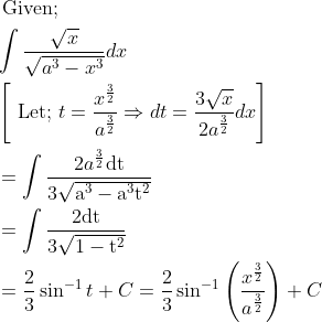 \begin{aligned} &\text { Given; }\\ &\int \frac{\sqrt{x}}{\sqrt{a^{3}-x^{3}}} d x\\ &\left[\text { Let; } t=\frac{x^{\frac{3}{2}}}{a^{\frac{3}{2}}} \Rightarrow d t=\frac{3 \sqrt{x}}{2 a^{\frac{3}{2}}} d x\right]\\ &=\int \frac{2 a^{\frac{3}{2}} \mathrm{dt}}{3 \sqrt{\mathrm{a}^{3}-\mathrm{a}^{3} \mathrm{t}^{2}}}\\ &=\int \frac{2 \mathrm{dt}}{3 \sqrt{1-\mathrm{t}^{2}}}\\ &=\frac{2}{3} \sin ^{-1} t+C=\frac{2}{3} \sin ^{-1}\left(\frac{x^{\frac{3}{2}}}{a^{\frac{3}{2}}}\right)+C \end{aligned}