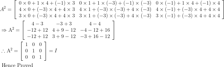 \begin{aligned} &A^{2}=\left[\begin{array}{ccc} 0 \times 0+1 \times 4+(-1) \times 3 & 0 \times 1+1 \times(-3)+(-1) \times(-3) & 0 \times(-1)+1 \times 4+(-1) \times 4 \\ 4 \times 0+(-3) \times 4+4 \times 3 & 4 \times 1+(-3) \times(-3)+4 \times(-3) & 4 \times(-1)+(-3) \times 4+4 \times 4 \\ 3 \times 0+(-3) \times 4+4 \times 3 & 3 \times 1+(-3) \times(-3)+4 \times(-3) & 3 \times(-1)+(-3) \times 4+4 \times 4 \end{array}\right]\\ &\Rightarrow \mathrm{A}^{2}=\left[\begin{array}{ccc} 4-3 & -3+3 & 4-4 \\ -12+12 & 4+9-12 & -4-12+16 \\ -12+12 & 3+9-12 & -3+16-12 \end{array}\right]\\ &\therefore \mathrm{A}^{2}=\left[\begin{array}{lll} 1 & 0 & 0 \\ 0 & 1 & 0 \\ 0 & 0 & 1 \end{array}\right]=I\\ &\text { Hence Proved } \end{aligned}
