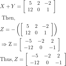 \begin{aligned} &X+Y=\left[\begin{array}{ccc} 5 & 2 & -2 \\ 12 & 0 & 1 \end{array}\right]\\ &\text { Then, }\\ &Z=-\left(\left[\begin{array}{ccc} 5 & 2 & -2 \\ 12 & 0 & 1 \end{array}\right]\right)\\ &\Rightarrow \mathrm{Z}=\left[\begin{array}{ccc} -5 & -2 & 2 \\ -12 & 0 & -1 \end{array}\right]\\ &\mathrm{Thus},Z=\left[\begin{array}{ccc} -5 & -2 & 2 \\ -12 & 0 & -1 \end{array}\right] \end{aligned}