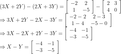 \begin{array}{l} (3 X+2 Y)-(2 X+3 Y)=\left[\begin{array}{cc} -2 & 2 \\ 1 & -5 \end{array}\right]-\left[\begin{array}{cc} 2 & 3 \\ 4 & 0 \end{array}\right] \\ \Rightarrow 3 X+2 Y-2 X-3 Y=\left[\begin{array}{cc} -2-2 & 2-3 \\ 1-4 & -5-0 \end{array}\right] \\ \Rightarrow 3 X-2 X+2 Y-3 Y=\left[\begin{array}{cc} -4 & -1 \\ -3 & -5 \end{array}\right] \\ \Rightarrow X-Y=\left[\begin{array}{ll} -4 & -1 \\ -3 & -5 \end{array}\right] \end{array}