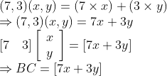 \begin{array}{l} (7,3)(x, y)=(7 \times x)+(3 \times y) \\ \Rightarrow(7,3)(x, y)=7 x+3 y \\ {[7 \quad 3]\left[\begin{array}{l} x \\ y \end{array}\right]=[7 x+3 y]} \\ \Rightarrow B C=[7 x+3 y] \end{array}