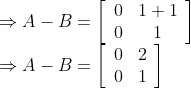 \begin{array}{l} \Rightarrow A-B=\left[\begin{array}{cc} 0 & 1+1 \\ 0 & 1 \end{array}\right] \\ \Rightarrow A-B=\left[\begin{array}{ll} 0 & 2 \\ 0 & 1 \end{array}\right] \end{array}