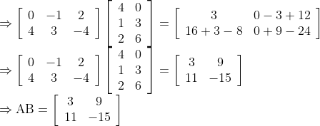 \begin{array}{l} \Rightarrow\left[\begin{array}{ccc} 0 & -1 & 2 \\ 4 & 3 & -4 \end{array}\right]\left[\begin{array}{cc} 4 & 0 \\ 1 & 3 \\ 2 & 6 \end{array}\right]=\left[\begin{array}{cc} 3 & 0-3+12 \\ 16+3-8 & 0+9-24 \end{array}\right] \\ \Rightarrow\left[\begin{array}{ccc} 0 & -1 & 2 \\ 4 & 3 & -4 \end{array}\right]\left[\begin{array}{cc} 4 & 0 \\ 1 & 3 \\ 2 & 6 \end{array}\right]=\left[\begin{array}{cc} 3 & 9 \\ 11 & -15 \end{array}\right] \\ \Rightarrow \mathrm{AB}=\left[\begin{array}{cc} 3 & 9 \\ 11 & -15 \end{array}\right] \end{array}