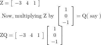\begin{array}{l} \mathrm{Z}=\left[\begin{array}{lll} -3 & 4 & 1 \end{array}\right] \\ \text { Now, multiplying } \mathrm{Z} \text { by }\left[\begin{array}{c} 1 \\ 0 \\ -1 \end{array}\right]=\mathrm{Q}(\text { say }) \\ \mathrm{ZQ}=\left[\begin{array}{lll} -3 & 4 & 1 \end{array}\right]\left[\begin{array}{c} 1 \\ 0 \\ -1 \end{array}\right] \end{array}