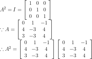 \begin{array}{l} A^{2}=I=\left[\begin{array}{ccc} 1 & 0 & 0 \\ 0 & 1 & 0 \\ 0 & 0 & 1 \end{array}\right] \\ \because A=\left[\begin{array}{ccc} 0 & 1 & -1 \\ 4 & -3 & 4 \\ 3 & -3 & 4 \end{array}\right] \\ \therefore A^{2}=\left[\begin{array}{ccc} 0 & 1 & -1 \\ 4 & -3 & 4 \\ 3 & -3 & 4 \end{array}\right]\left[\begin{array}{ccc} 0 & 1 & -1 \\ 4 & -3 & 4 \\ 3 & -3 & 4 \end{array}\right] \end{array}