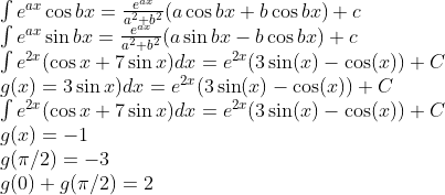\begin{array}{l}{\int e^{a x} \cos b x=\frac{e^{a x}}{a^{2}+b^{2}}(a \cos b x+b \cos b x)+c} \\ {\int e^{a x} \sin b x=\frac{e^{a x}}{a^{2}+b^{2}}(a \sin b x-b \cos b x)+c} \\ {\int e^{2 x}(\cos x+7 \sin x) d x=e^{2 x}(3 \sin (x)-\cos (x))+C} \\ {g(x)=3 \sin x) d x=e^{2 x}(3 \sin (x)-\cos (x))+C} \\ {\int e^{2 x}(\cos x+7 \sin x) d x=e^{2 x}(3 \sin (x)-\cos (x))+C} \\ {g(x)=-1} \\ {g(\pi / 2)=-3} \\ {g(0)+g(\pi / 2)=2}\end{array}