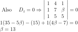 \begin{array}{l}{\text { Also }\quad D_{z}=0 \Rightarrow\left|\begin{array}{lll}{1} & {4} & {1} \\ {1} & {7} & {\beta} \\ {1} & {5} & {5}\end{array}\right|=0} \\ {1(35-5 \beta)-(15)+1(4 \beta-7)=0} \\ {\beta=13}\end{array}