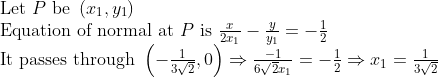 \begin{array}{l}{\text { Let } P \text { be }\left(x_{1}, y_{1}\right)} \\ {\text { Equation of normal at } P \text { is } \frac{x}{2 x_{1}}-\frac{y}{y_{1}}=-\frac{1}{2}} \\ {\text { It passes through }\left(-\frac{1}{3 \sqrt{2}}, 0\right) \Rightarrow \frac{-1}{6 \sqrt{2} x_{1}}=-\frac{1}{2} \Rightarrow x_{1}=\frac{1}{3 \sqrt{2}}}\end{array}