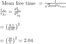 \begin{array}{l}{\text { Mean free time }=\frac{1}{\sqrt{2} n{\pi} d^{2} v_{rm s}}} \\ {\frac{t_{A r }}{t_{X e}}=\frac{d_{X e}^{2}}{d_{A_{2}}^{2}}} \\ \\ {=\left(\frac{0.1}{0.07}\right)^{2}}\\ \\ {=\left(\frac{10}{7}\right)^{2}=2.04}\end{array}