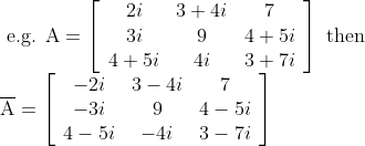 \begin{array}{l}{\text { e.g. } \mathrm{A}=\left[\begin{array}{ccc}{2 i} & {3+4 i} & {7} \\ {3 i} & {9} & {4+5 i} \\ {4+5 i} & {4 i} & {3+7 i}\end{array}\right] \text { then }} \\ {\overline{\mathrm{A}}=\left[\begin{array}{ccc}{-2 i} & {3-4 i} & {7} \\ {-3 i} & {9} & {4-5 i} \\ {4-5 i} & {-4 i} & {3-7 i}\end{array}\right]}\end{array}