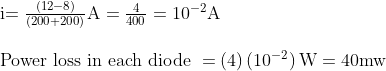 \begin{array}{l}{\text { i= } \frac{(12-8)}{(200+200)} \mathrm{A}=\frac{4}{400}=10^{-2} \mathrm{A}} \\ \\ {\text { Power loss in each diode } =(4)\left(10^{-2}\right) \mathrm{W}=40 \mathrm{mw}}\end{array}